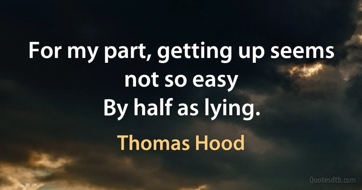 For my part, getting up seems not so easy
By half as lying. (Thomas Hood)