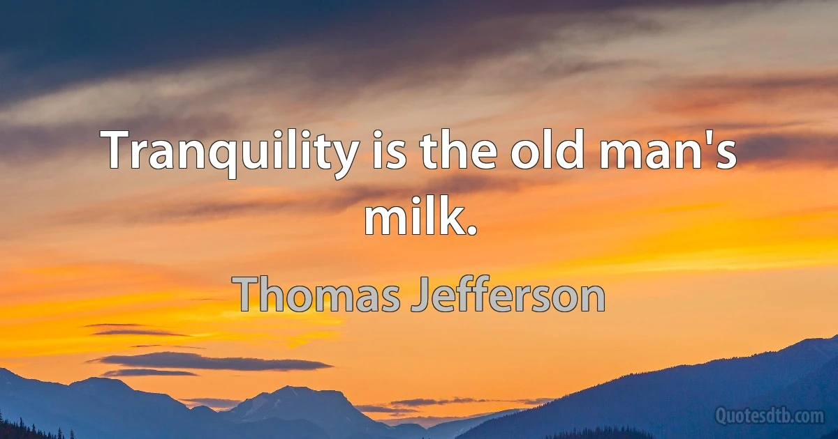 Tranquility is the old man's milk. (Thomas Jefferson)