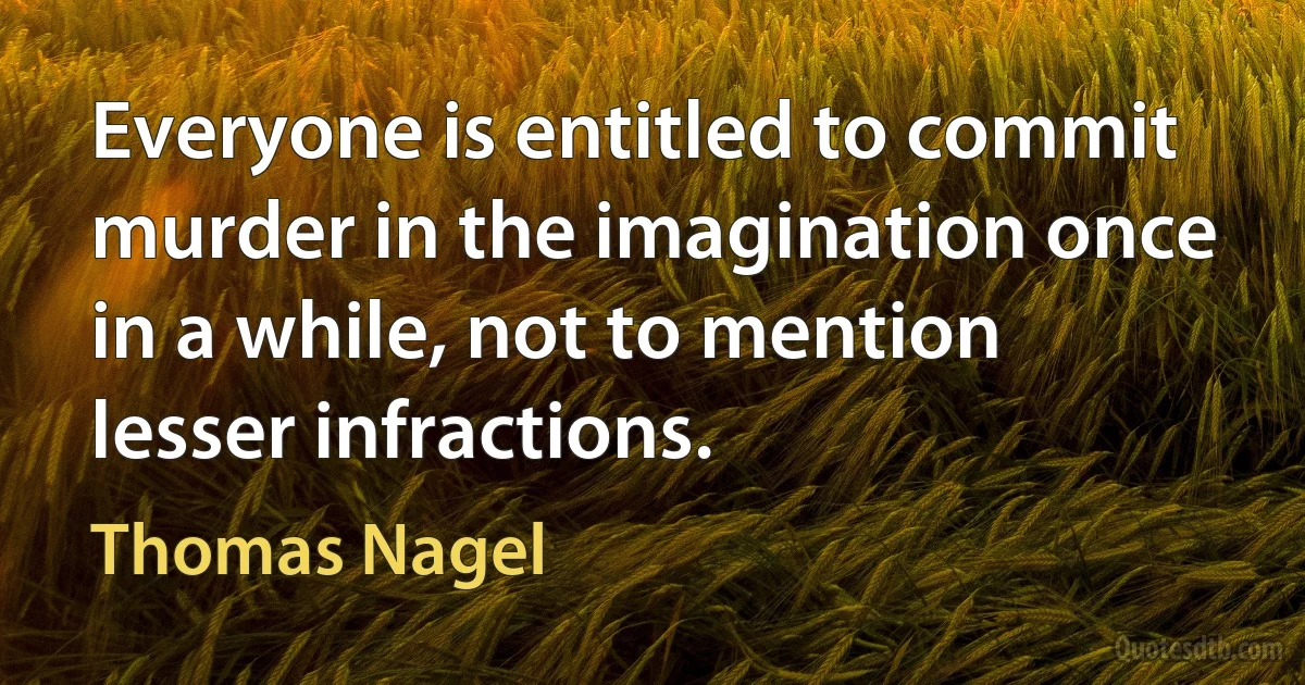 Everyone is entitled to commit murder in the imagination once in a while, not to mention lesser infractions. (Thomas Nagel)