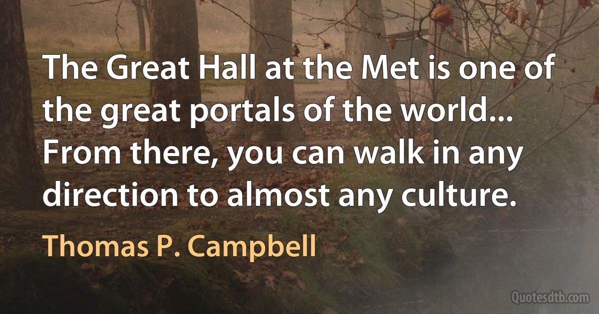 The Great Hall at the Met is one of the great portals of the world... From there, you can walk in any direction to almost any culture. (Thomas P. Campbell)