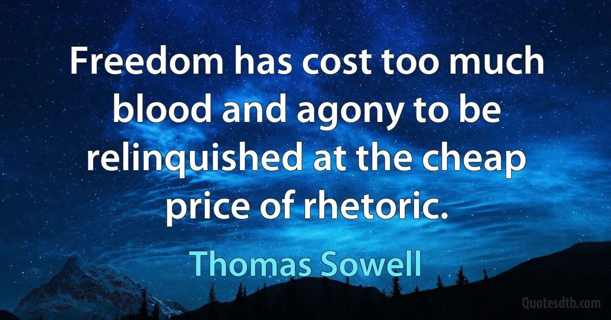 Freedom has cost too much blood and agony to be relinquished at the cheap price of rhetoric. (Thomas Sowell)