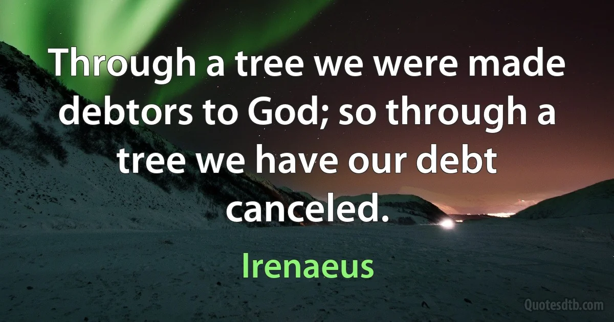 Through a tree we were made debtors to God; so through a tree we have our debt canceled. (Irenaeus)