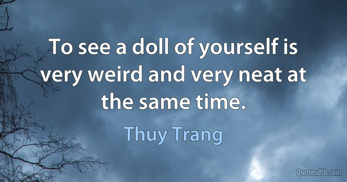 To see a doll of yourself is very weird and very neat at the same time. (Thuy Trang)