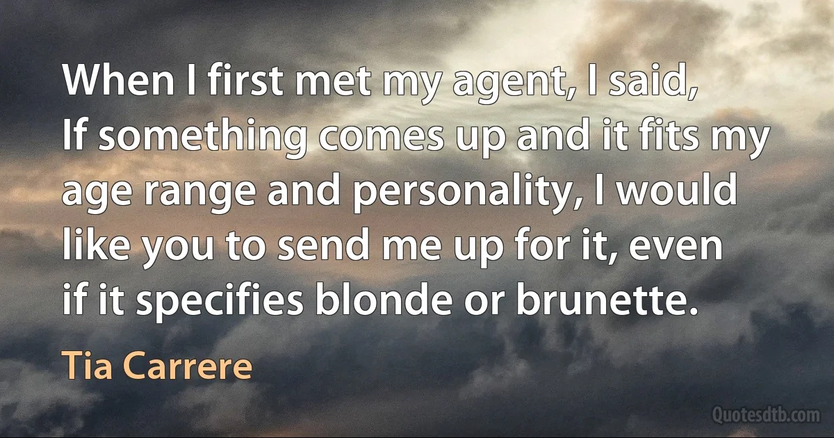 When I first met my agent, I said, If something comes up and it fits my age range and personality, I would like you to send me up for it, even if it specifies blonde or brunette. (Tia Carrere)