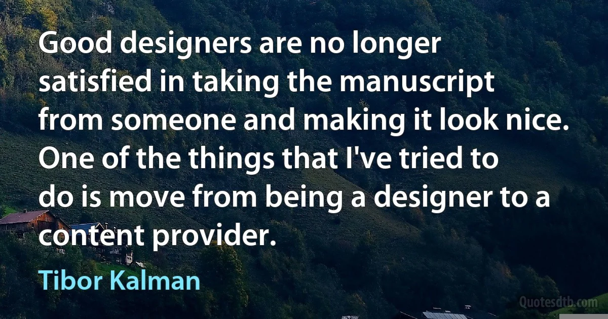 Good designers are no longer satisfied in taking the manuscript from someone and making it look nice. One of the things that I've tried to do is move from being a designer to a content provider. (Tibor Kalman)