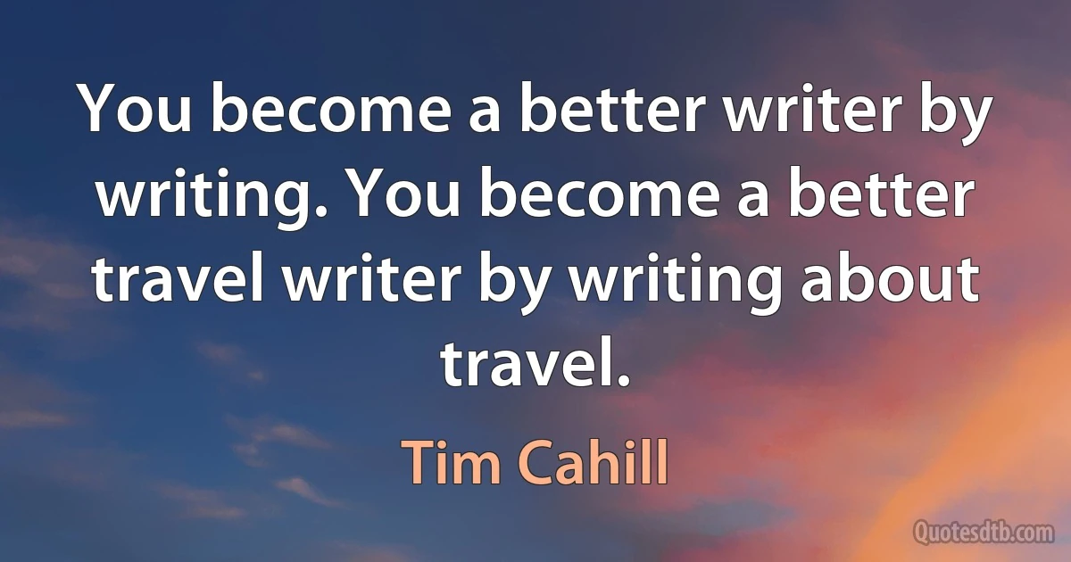 You become a better writer by writing. You become a better travel writer by writing about travel. (Tim Cahill)