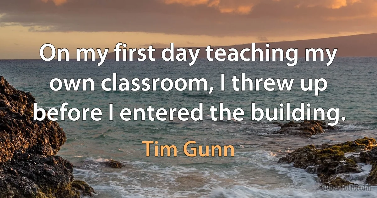 On my first day teaching my own classroom, I threw up before I entered the building. (Tim Gunn)