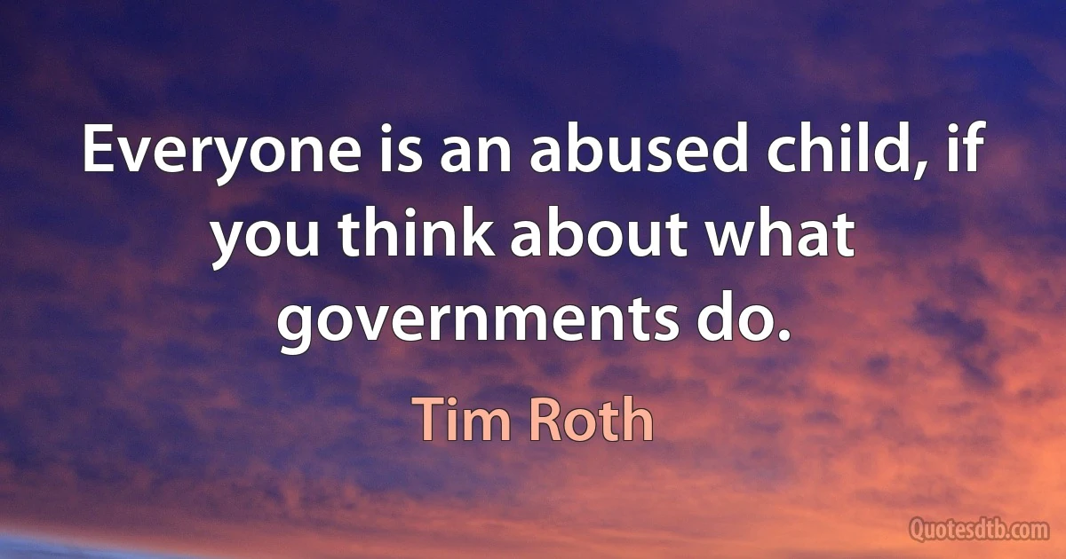 Everyone is an abused child, if you think about what governments do. (Tim Roth)