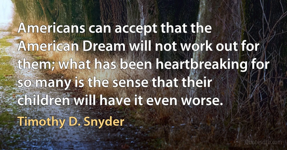 Americans can accept that the American Dream will not work out for them; what has been heartbreaking for so many is the sense that their children will have it even worse. (Timothy D. Snyder)