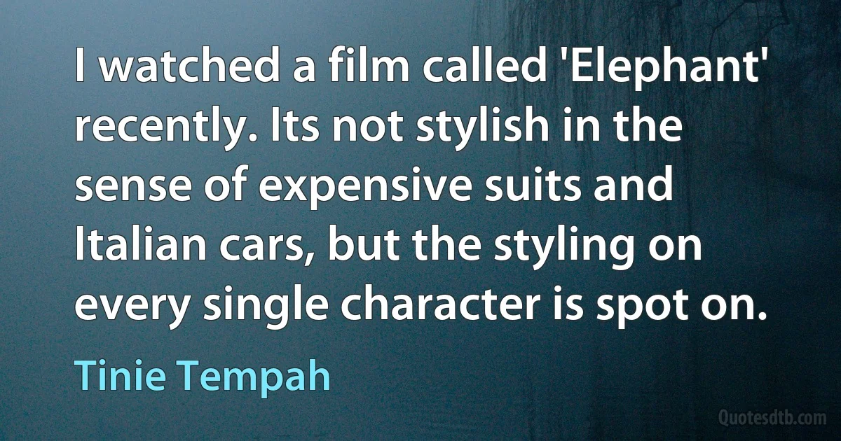 I watched a film called 'Elephant' recently. Its not stylish in the sense of expensive suits and Italian cars, but the styling on every single character is spot on. (Tinie Tempah)