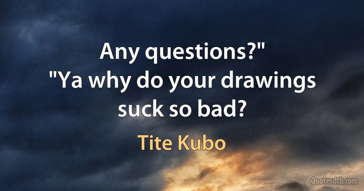 Any questions?"
"Ya why do your drawings suck so bad? (Tite Kubo)