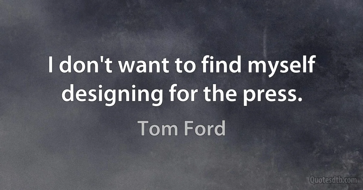 I don't want to find myself designing for the press. (Tom Ford)