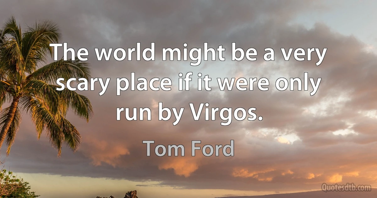 The world might be a very scary place if it were only run by Virgos. (Tom Ford)