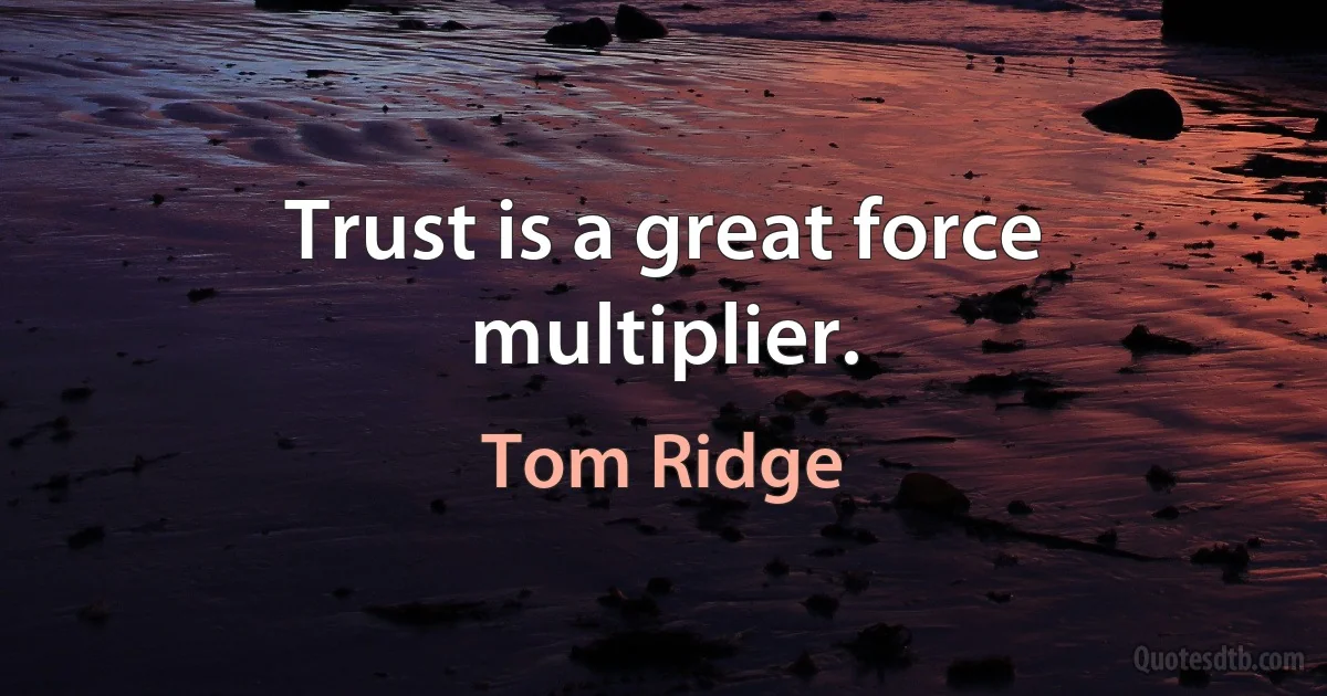 Trust is a great force multiplier. (Tom Ridge)