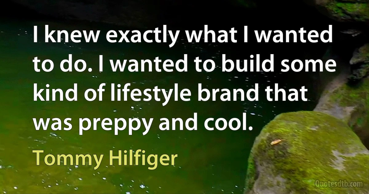 I knew exactly what I wanted to do. I wanted to build some kind of lifestyle brand that was preppy and cool. (Tommy Hilfiger)