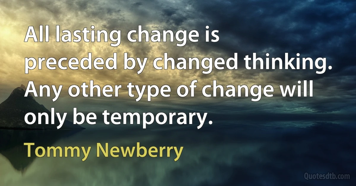 All lasting change is preceded by changed thinking. Any other type of change will only be temporary. (Tommy Newberry)