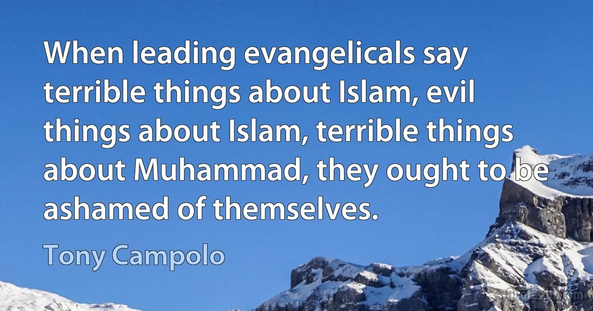 When leading evangelicals say terrible things about Islam, evil things about Islam, terrible things about Muhammad, they ought to be ashamed of themselves. (Tony Campolo)