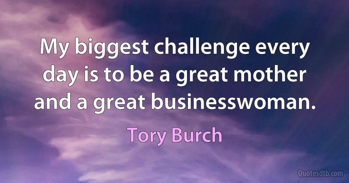 My biggest challenge every day is to be a great mother and a great businesswoman. (Tory Burch)