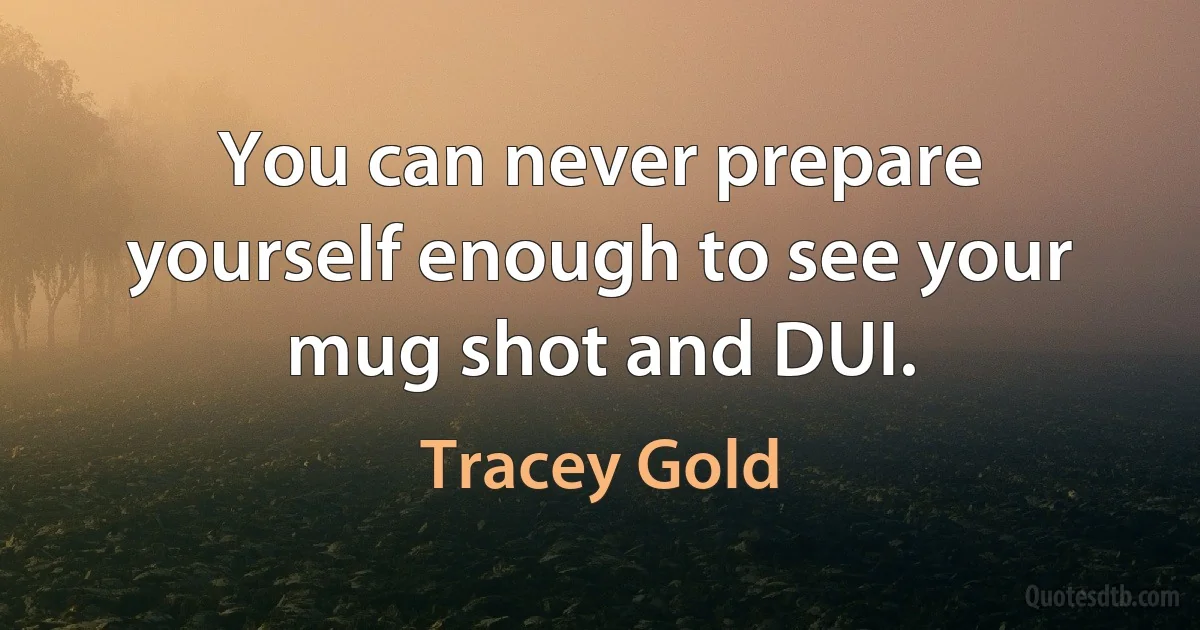 You can never prepare yourself enough to see your mug shot and DUI. (Tracey Gold)