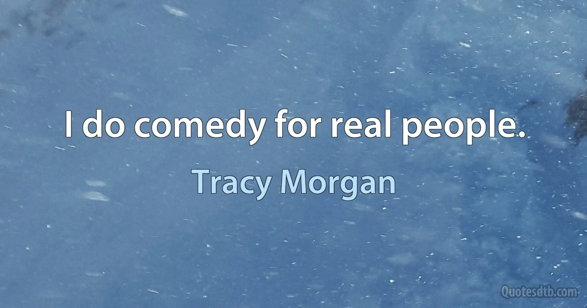 I do comedy for real people. (Tracy Morgan)