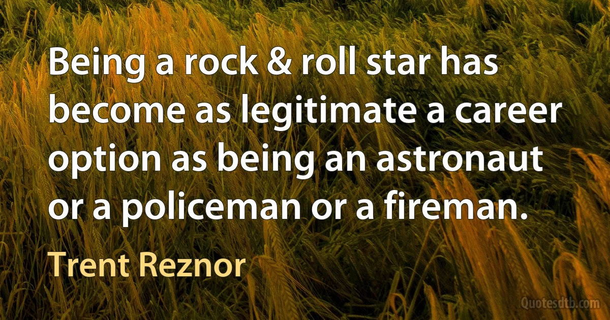 Being a rock & roll star has become as legitimate a career option as being an astronaut or a policeman or a fireman. (Trent Reznor)