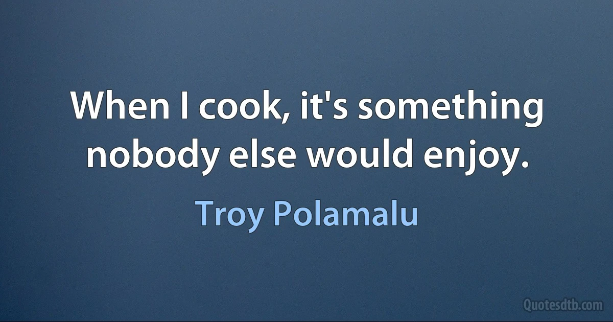 When I cook, it's something nobody else would enjoy. (Troy Polamalu)