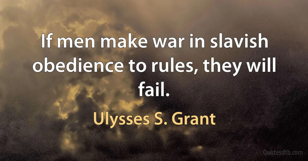 If men make war in slavish obedience to rules, they will fail. (Ulysses S. Grant)