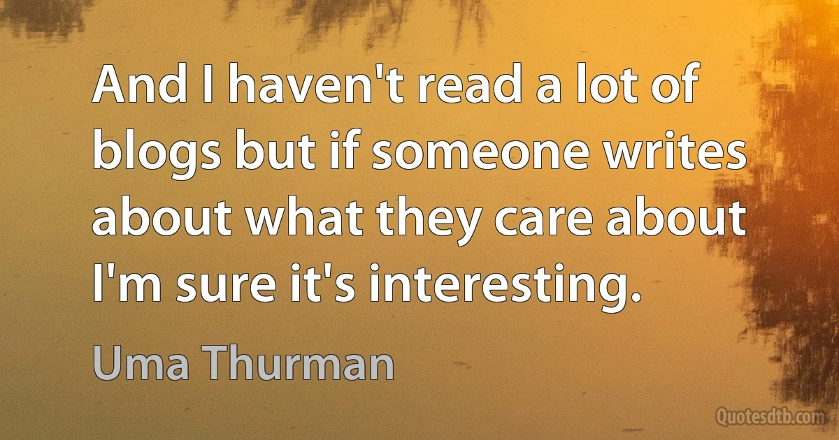 And I haven't read a lot of blogs but if someone writes about what they care about I'm sure it's interesting. (Uma Thurman)