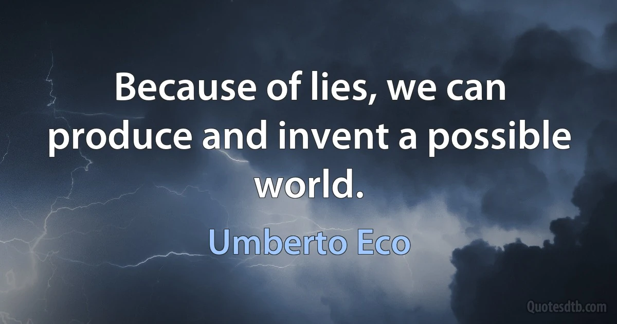 Because of lies, we can produce and invent a possible world. (Umberto Eco)