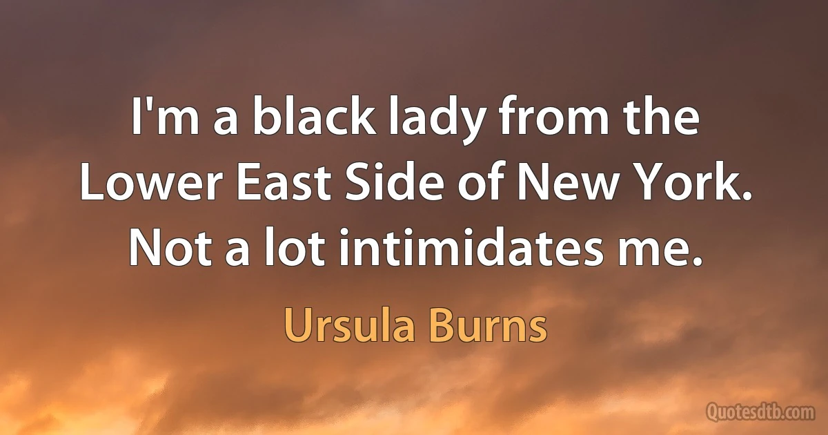 I'm a black lady from the Lower East Side of New York. Not a lot intimidates me. (Ursula Burns)