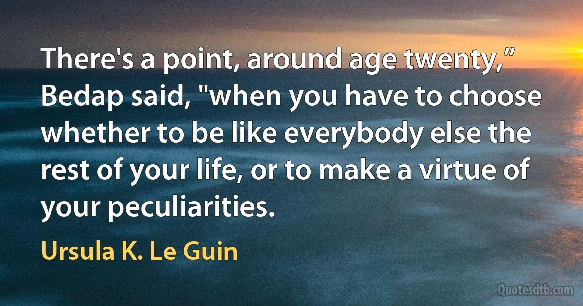 There's a point, around age twenty,” Bedap said, "when you have to choose whether to be like everybody else the rest of your life, or to make a virtue of your peculiarities. (Ursula K. Le Guin)