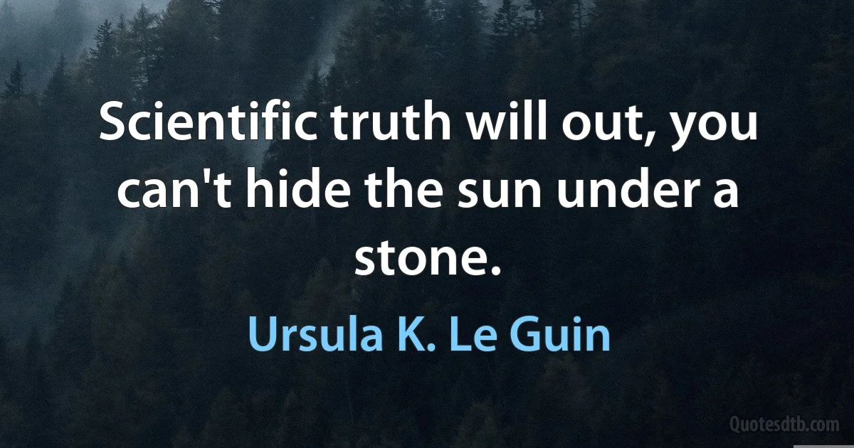 Scientific truth will out, you can't hide the sun under a stone. (Ursula K. Le Guin)