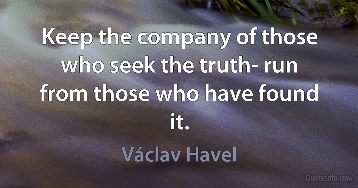 Keep the company of those who seek the truth- run from those who have found it. (Václav Havel)