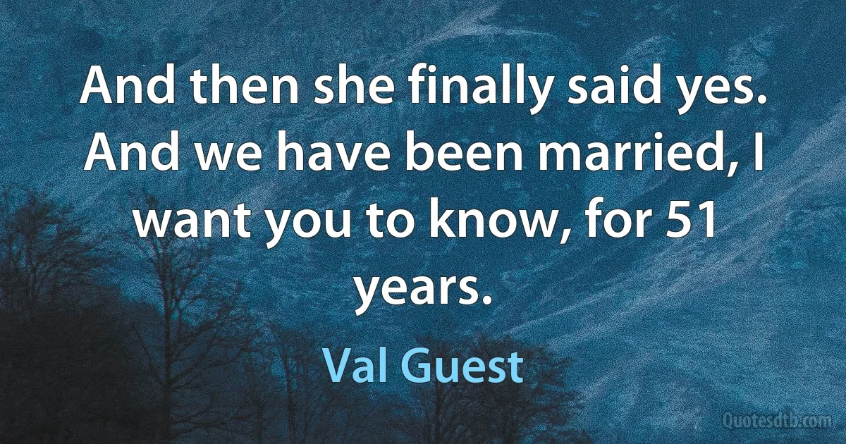 And then she finally said yes. And we have been married, I want you to know, for 51 years. (Val Guest)