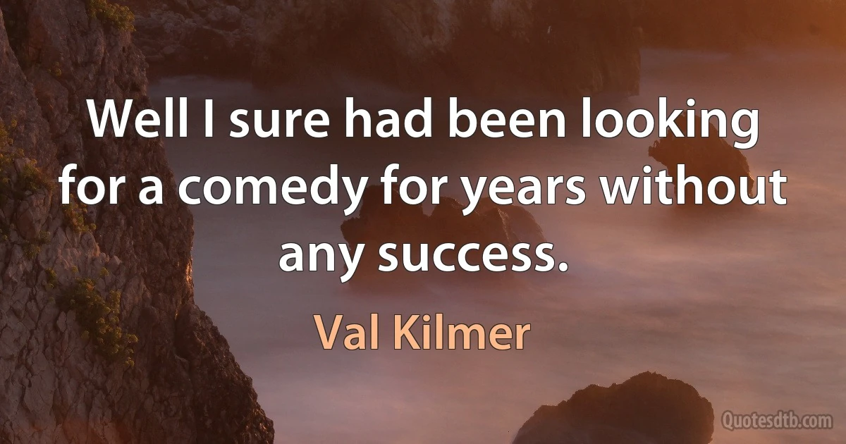 Well I sure had been looking for a comedy for years without any success. (Val Kilmer)