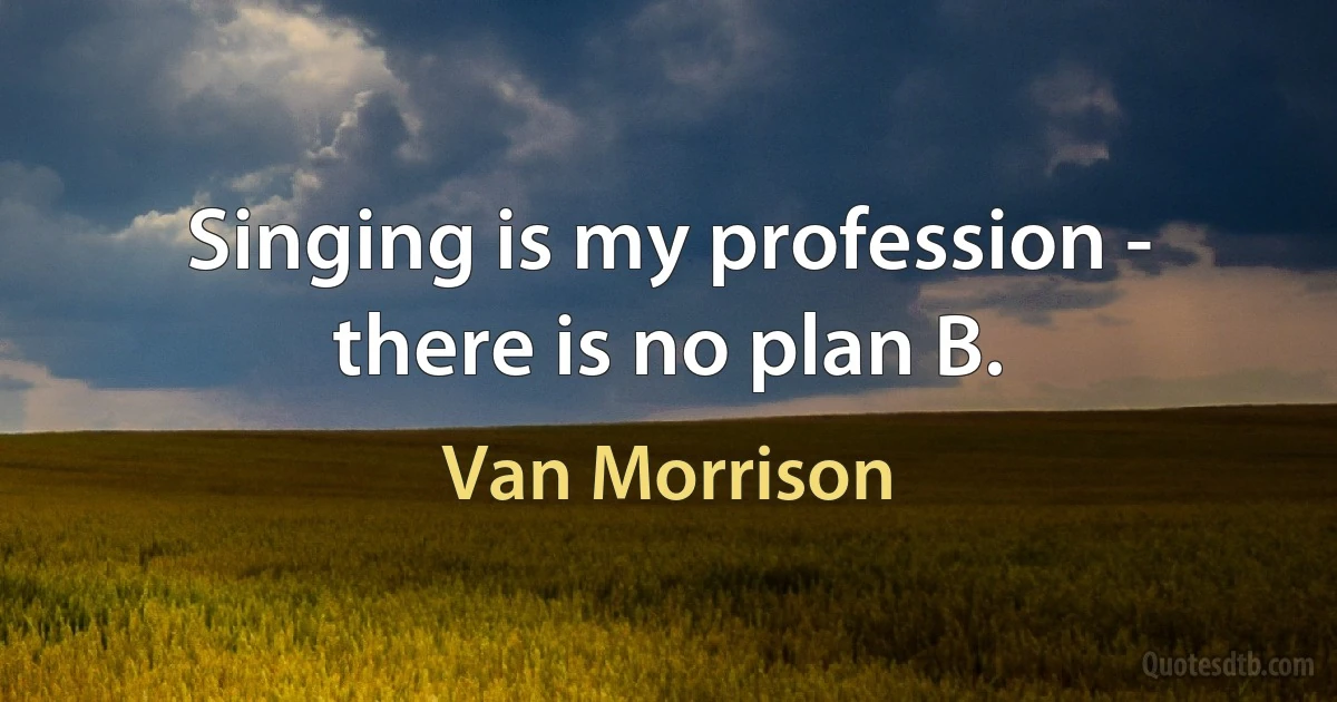 Singing is my profession - there is no plan B. (Van Morrison)