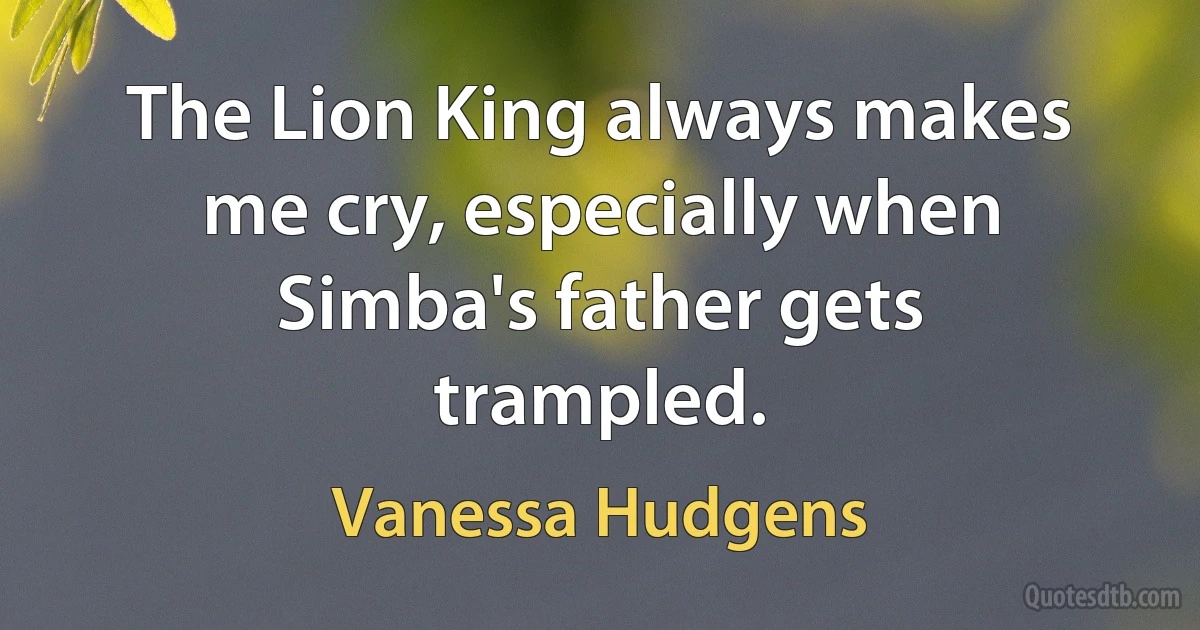 The Lion King always makes me cry, especially when Simba's father gets trampled. (Vanessa Hudgens)