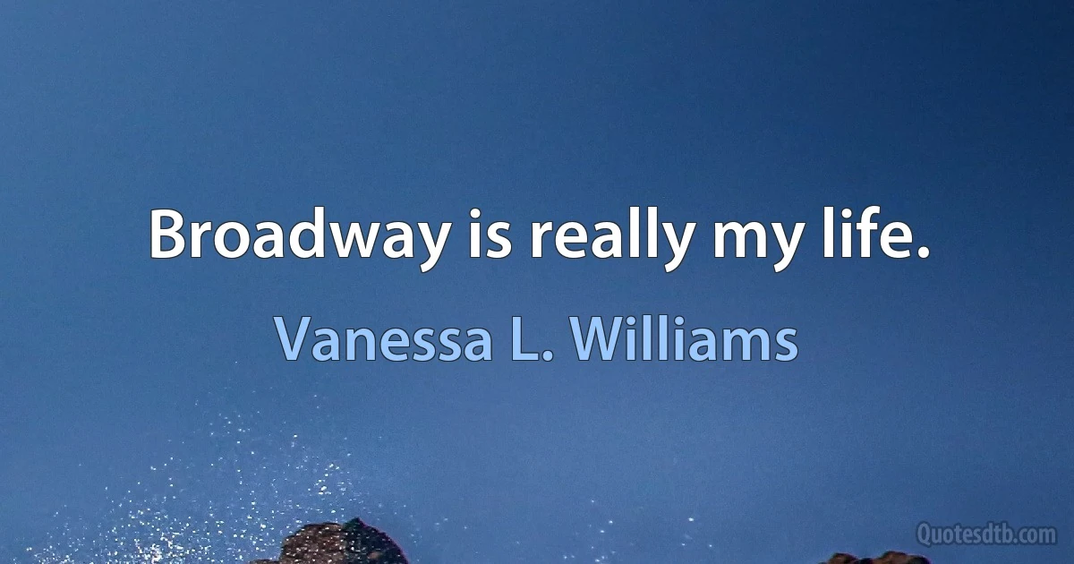 Broadway is really my life. (Vanessa L. Williams)