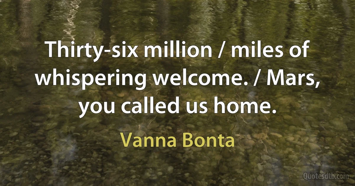 Thirty-six million / miles of whispering welcome. / Mars, you called us home. (Vanna Bonta)