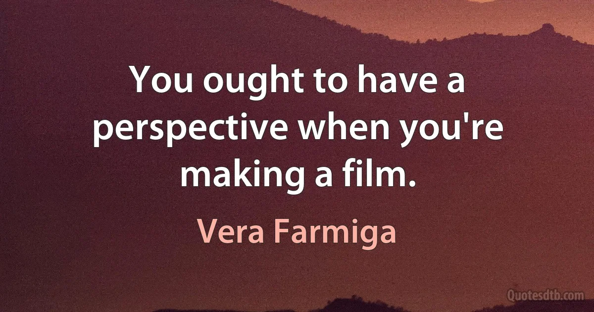 You ought to have a perspective when you're making a film. (Vera Farmiga)