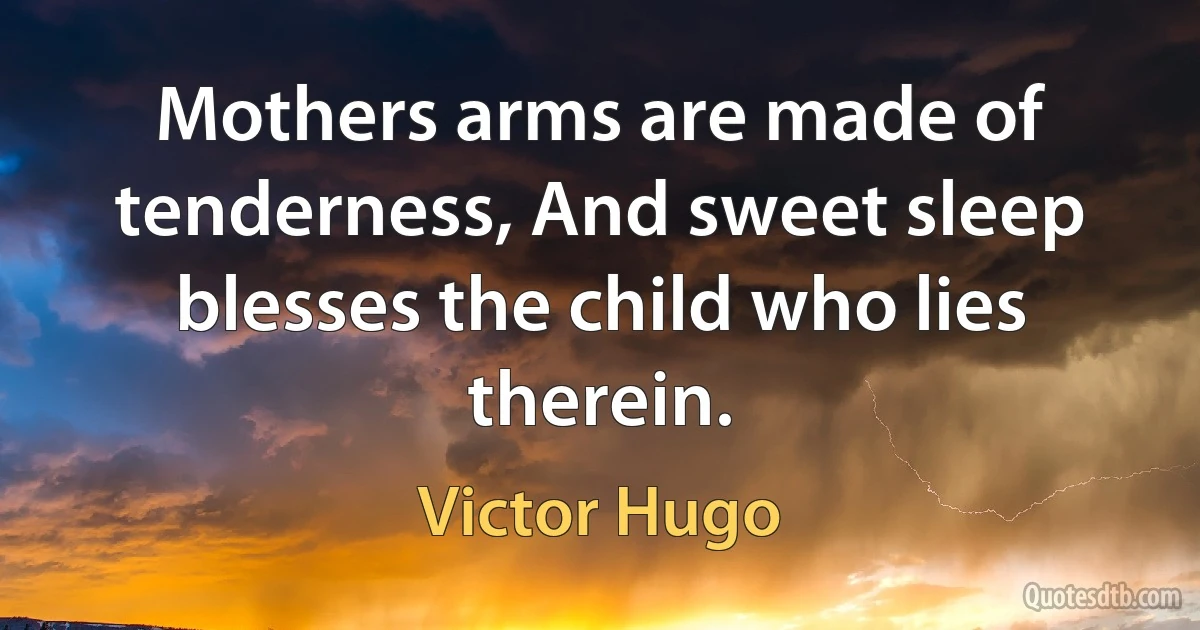 Mothers arms are made of tenderness, And sweet sleep blesses the child who lies therein. (Victor Hugo)