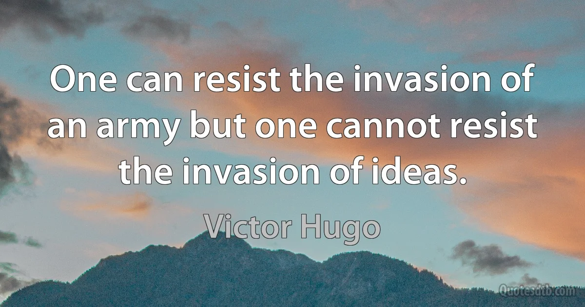 One can resist the invasion of an army but one cannot resist the invasion of ideas. (Victor Hugo)