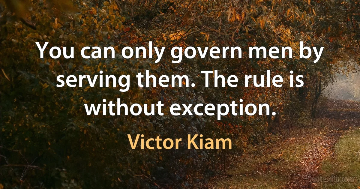 You can only govern men by serving them. The rule is without exception. (Victor Kiam)