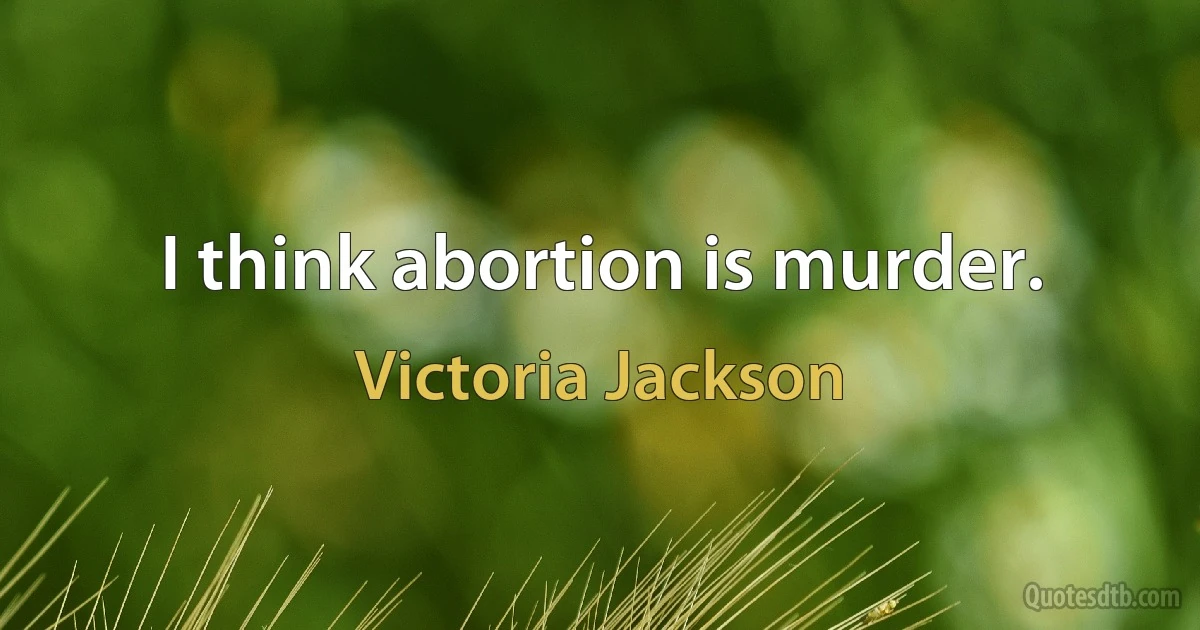 I think abortion is murder. (Victoria Jackson)