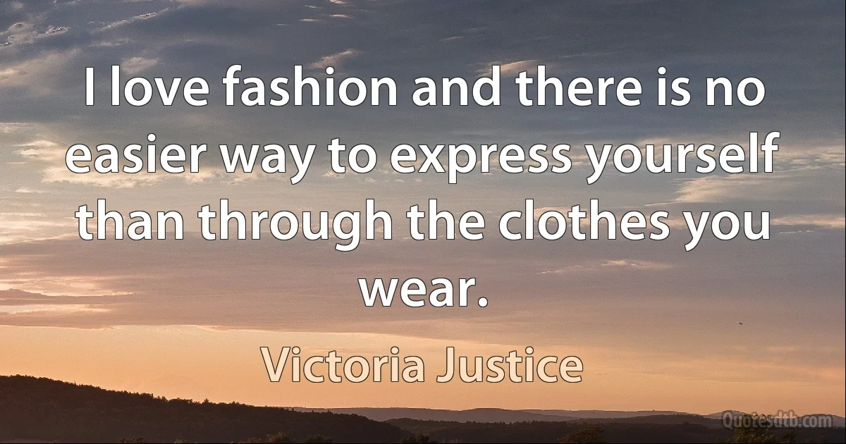 I love fashion and there is no easier way to express yourself than through the clothes you wear. (Victoria Justice)