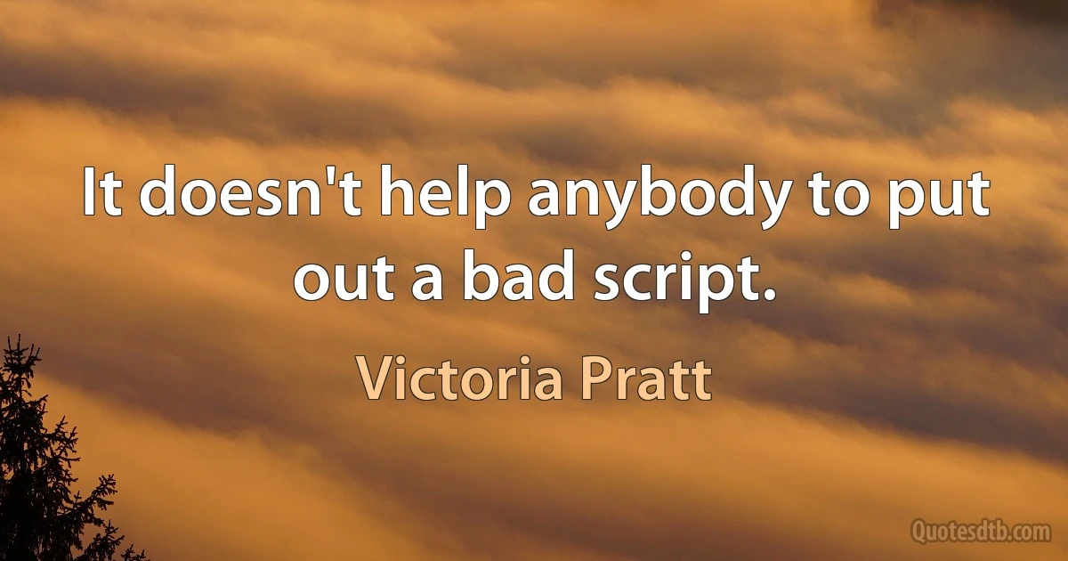 It doesn't help anybody to put out a bad script. (Victoria Pratt)