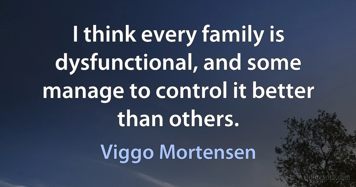 I think every family is dysfunctional, and some manage to control it better than others. (Viggo Mortensen)