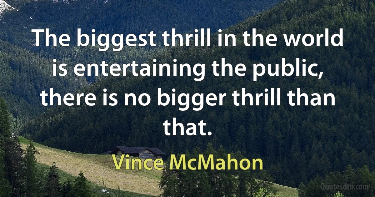 The biggest thrill in the world is entertaining the public, there is no bigger thrill than that. (Vince McMahon)