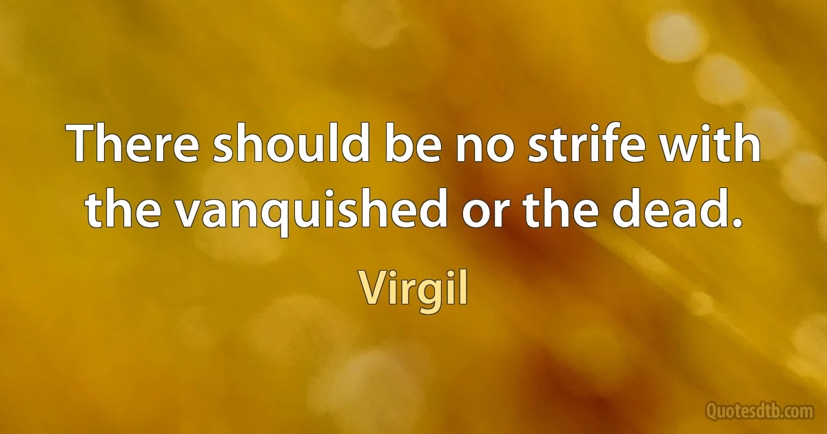 There should be no strife with the vanquished or the dead. (Virgil)