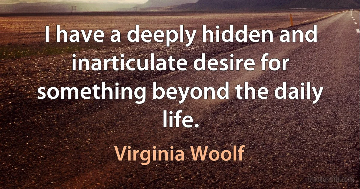 I have a deeply hidden and inarticulate desire for something beyond the daily life. (Virginia Woolf)